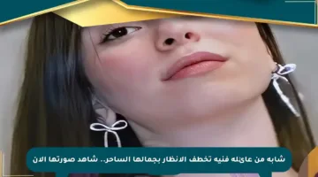 شابة من عائلة فنية تخطف الأنظار بجمالها الساحر.. شاهد صورتها الآن
